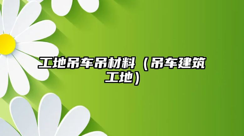 工地吊車吊材料（吊車建筑工地）