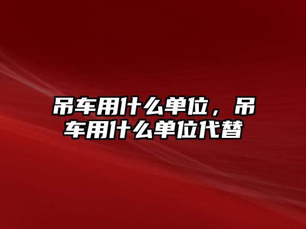 吊車用什么單位，吊車用什么單位代替