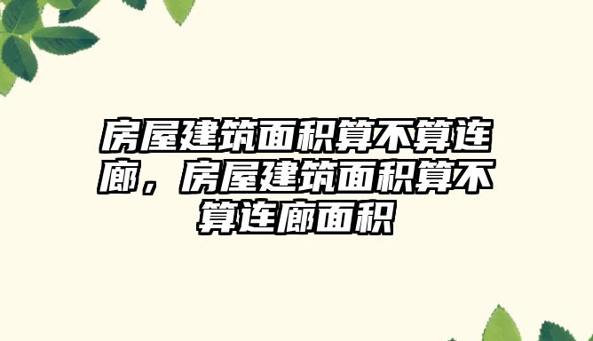 房屋建筑面積算不算連廊，房屋建筑面積算不算連廊面積