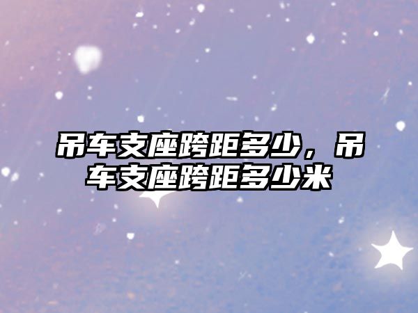 吊車支座跨距多少，吊車支座跨距多少米