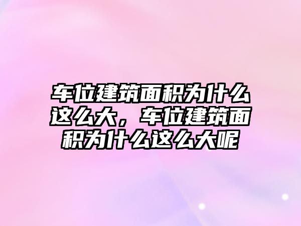 車位建筑面積為什么這么大，車位建筑面積為什么這么大呢