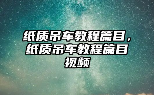 紙質(zhì)吊車教程篇目，紙質(zhì)吊車教程篇目視頻