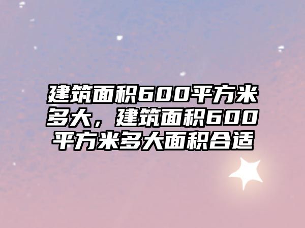 建筑面積600平方米多大，建筑面積600平方米多大面積合適