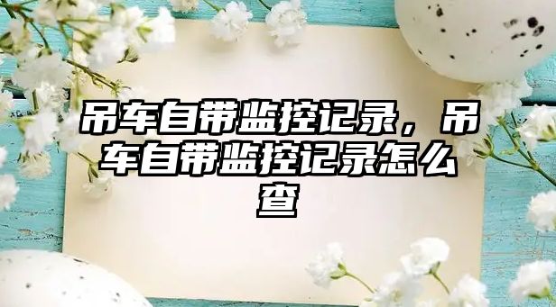 吊車自帶監(jiān)控記錄，吊車自帶監(jiān)控記錄怎么查