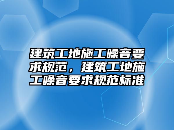 建筑工地施工噪音要求規(guī)范，建筑工地施工噪音要求規(guī)范標(biāo)準(zhǔn)