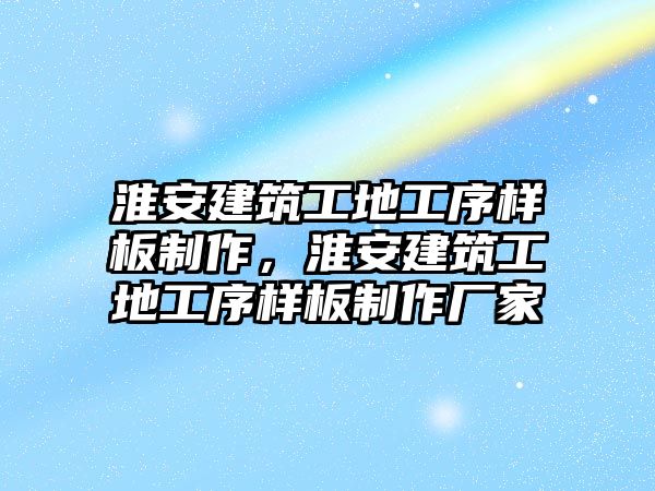 淮安建筑工地工序樣板制作，淮安建筑工地工序樣板制作廠家