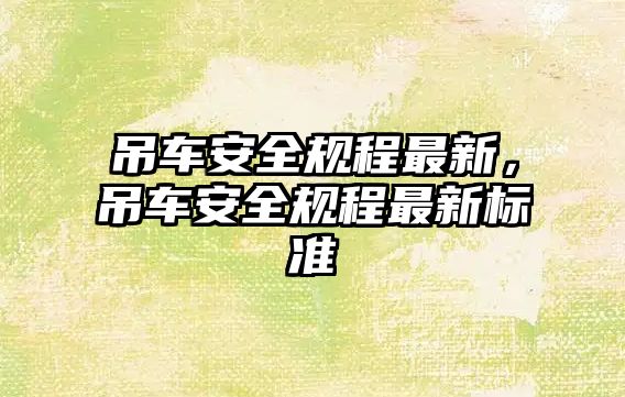 吊車安全規(guī)程最新，吊車安全規(guī)程最新標(biāo)準(zhǔn)