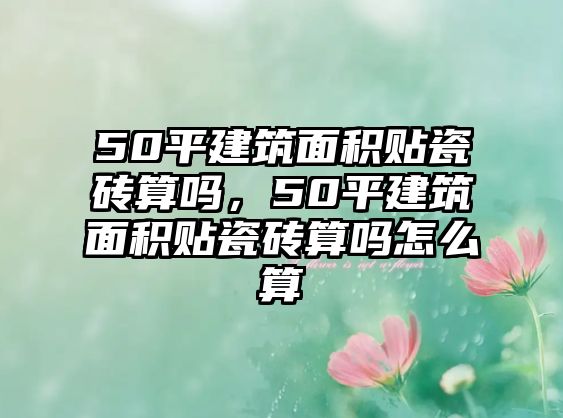 50平建筑面積貼瓷磚算嗎，50平建筑面積貼瓷磚算嗎怎么算