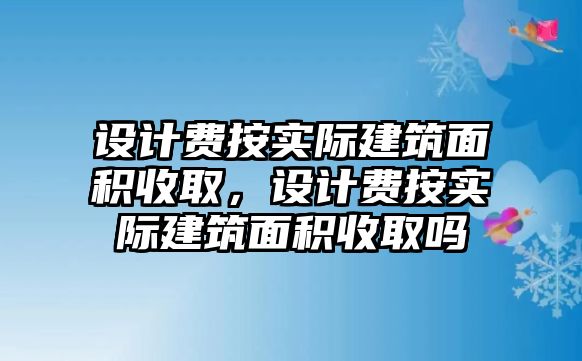 設計費按實際建筑面積收取，設計費按實際建筑面積收取嗎