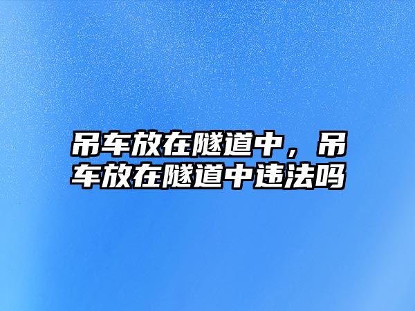 吊車放在隧道中，吊車放在隧道中違法嗎