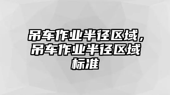 吊車作業(yè)半徑區(qū)域，吊車作業(yè)半徑區(qū)域標(biāo)準(zhǔn)