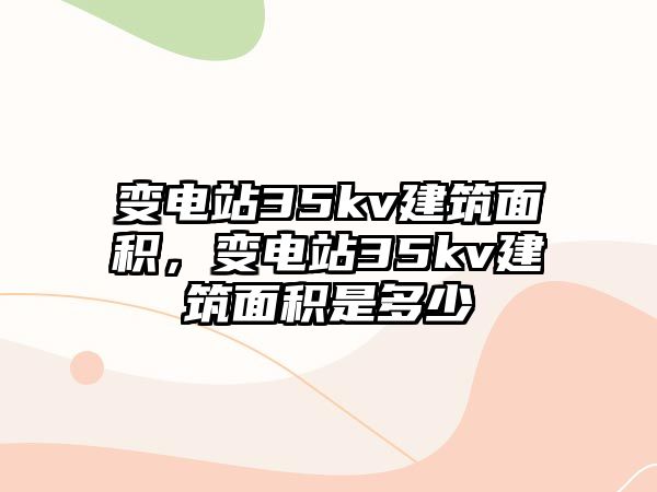 變電站35kv建筑面積，變電站35kv建筑面積是多少