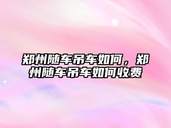 鄭州隨車吊車如何，鄭州隨車吊車如何收費