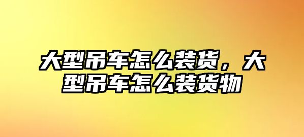 大型吊車怎么裝貨，大型吊車怎么裝貨物