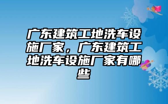 廣東建筑工地洗車設(shè)施廠家，廣東建筑工地洗車設(shè)施廠家有哪些