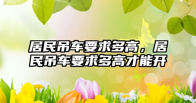 居民吊車要求多高，居民吊車要求多高才能開