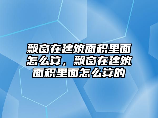 飄窗在建筑面積里面怎么算，飄窗在建筑面積里面怎么算的