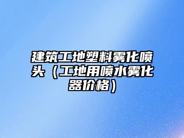 建筑工地塑料霧化噴頭（工地用噴水霧化器價(jià)格）