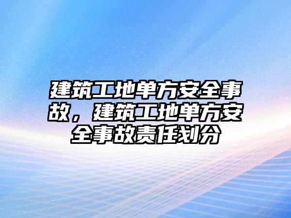 建筑工地單方安全事故，建筑工地單方安全事故責(zé)任劃分