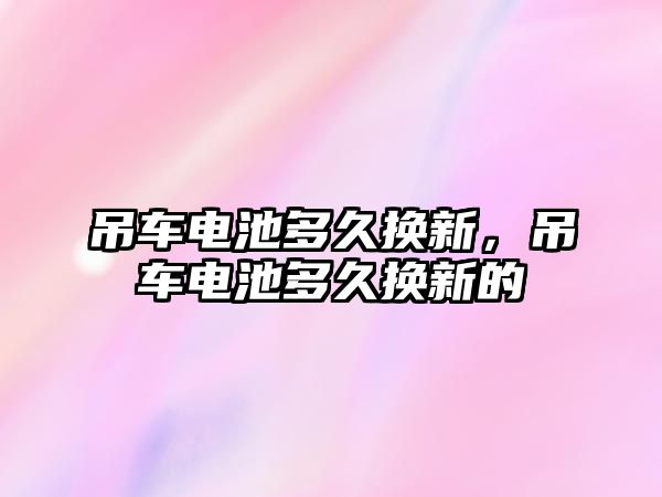 吊車電池多久換新，吊車電池多久換新的