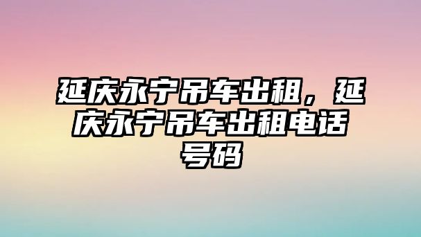 延慶永寧吊車出租，延慶永寧吊車出租電話號碼