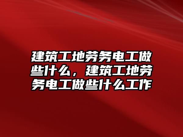 建筑工地勞務(wù)電工做些什么，建筑工地勞務(wù)電工做些什么工作