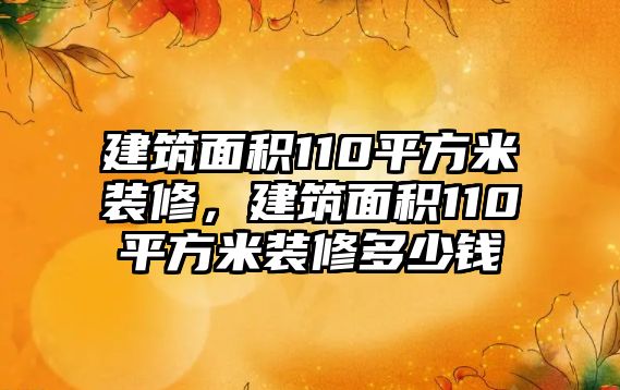 建筑面積110平方米裝修，建筑面積110平方米裝修多少錢