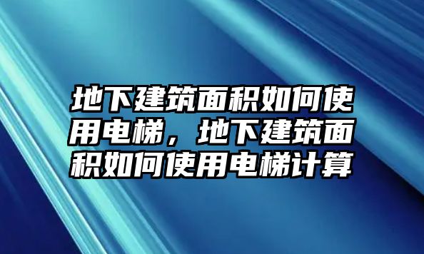 地下建筑面積如何使用電梯，地下建筑面積如何使用電梯計(jì)算