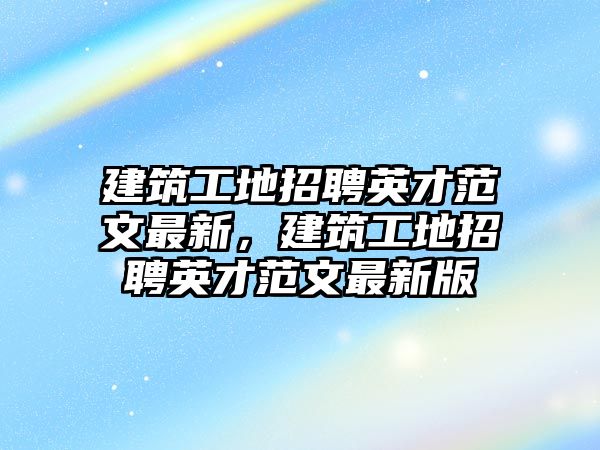 建筑工地招聘英才范文最新，建筑工地招聘英才范文最新版