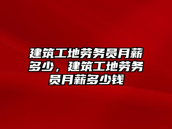 建筑工地勞務員月薪多少，建筑工地勞務員月薪多少錢