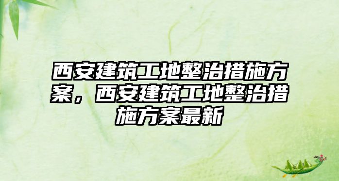 西安建筑工地整治措施方案，西安建筑工地整治措施方案最新