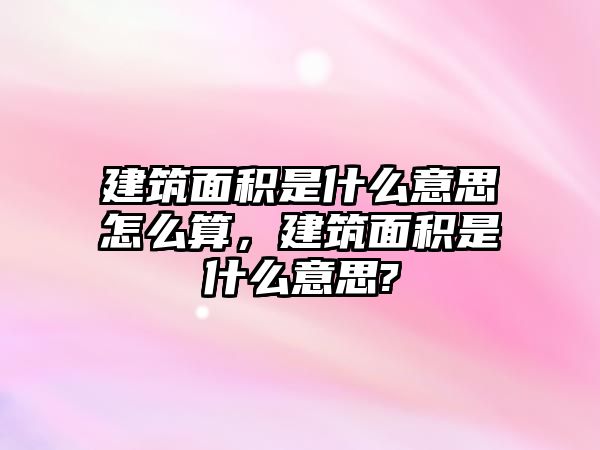 建筑面積是什么意思怎么算，建筑面積是什么意思?