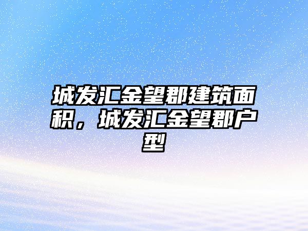 城發(fā)匯金望郡建筑面積，城發(fā)匯金望郡戶型