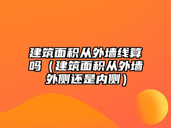 建筑面積從外墻線算嗎（建筑面積從外墻外側(cè)還是內(nèi)側(cè)）