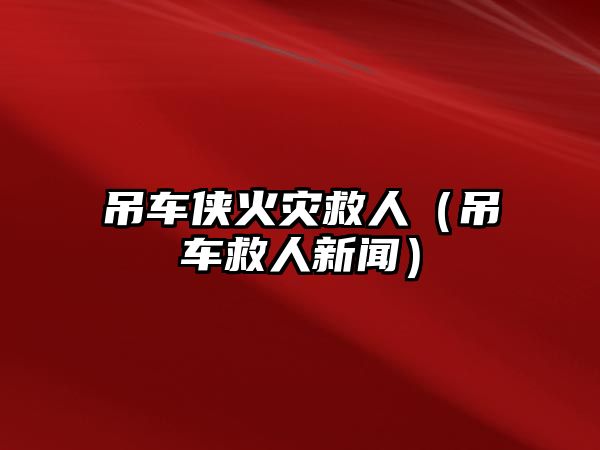 吊車俠火災救人（吊車救人新聞）