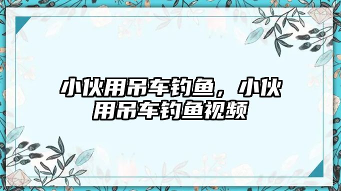 小伙用吊車釣魚，小伙用吊車釣魚視頻