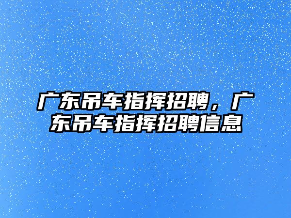 廣東吊車指揮招聘，廣東吊車指揮招聘信息