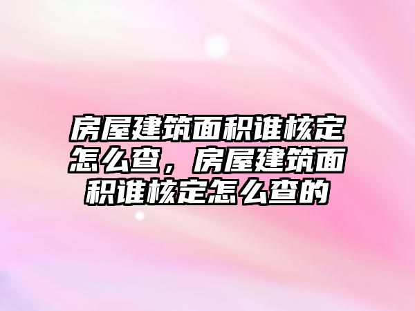 房屋建筑面積誰核定怎么查，房屋建筑面積誰核定怎么查的