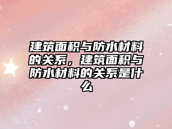 建筑面積與防水材料的關系，建筑面積與防水材料的關系是什么