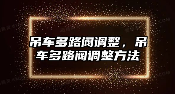 吊車多路閥調(diào)整，吊車多路閥調(diào)整方法