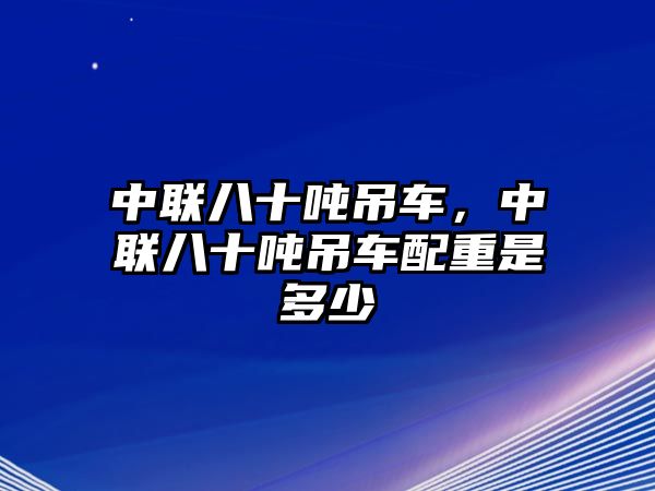 中聯(lián)八十噸吊車，中聯(lián)八十噸吊車配重是多少