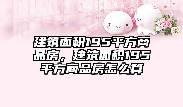 建筑面積195平方商品房，建筑面積195平方商品房怎么算