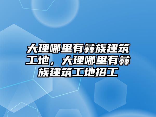 大理哪里有彝族建筑工地，大理哪里有彝族建筑工地招工