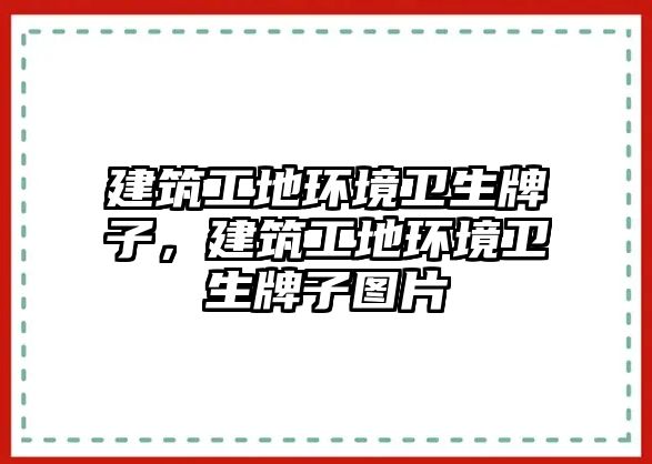 建筑工地環(huán)境衛(wèi)生牌子，建筑工地環(huán)境衛(wèi)生牌子圖片