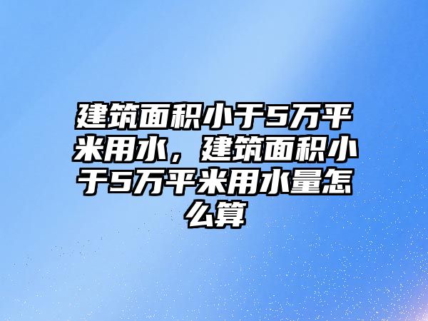 建筑面積小于5萬平米用水，建筑面積小于5萬平米用水量怎么算