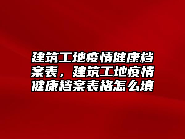 建筑工地疫情健康檔案表，建筑工地疫情健康檔案表格怎么填