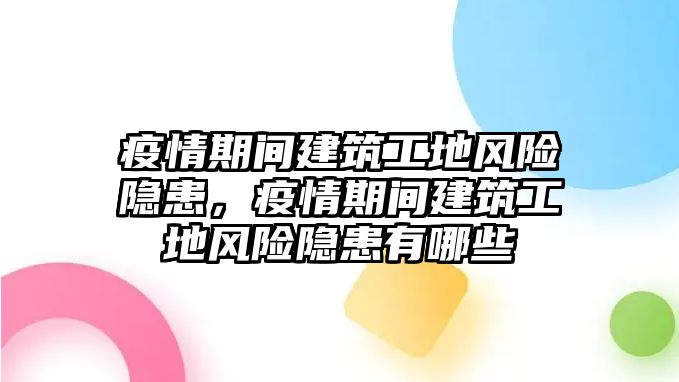 疫情期間建筑工地風(fēng)險隱患，疫情期間建筑工地風(fēng)險隱患有哪些