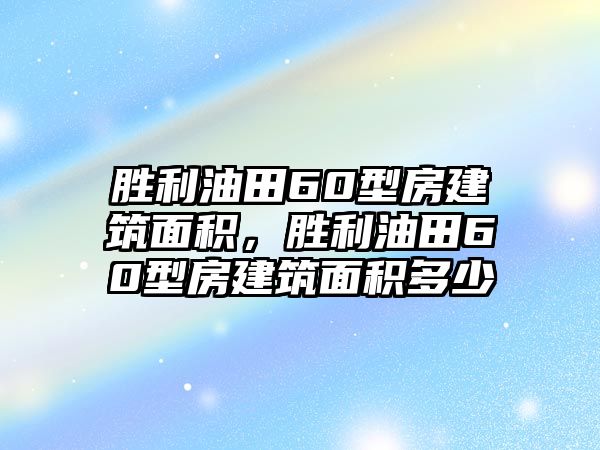 勝利油田60型房建筑面積，勝利油田60型房建筑面積多少