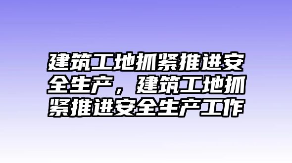 建筑工地抓緊推進(jìn)安全生產(chǎn)，建筑工地抓緊推進(jìn)安全生產(chǎn)工作