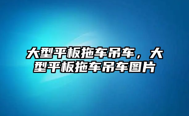 大型平板拖車吊車，大型平板拖車吊車圖片